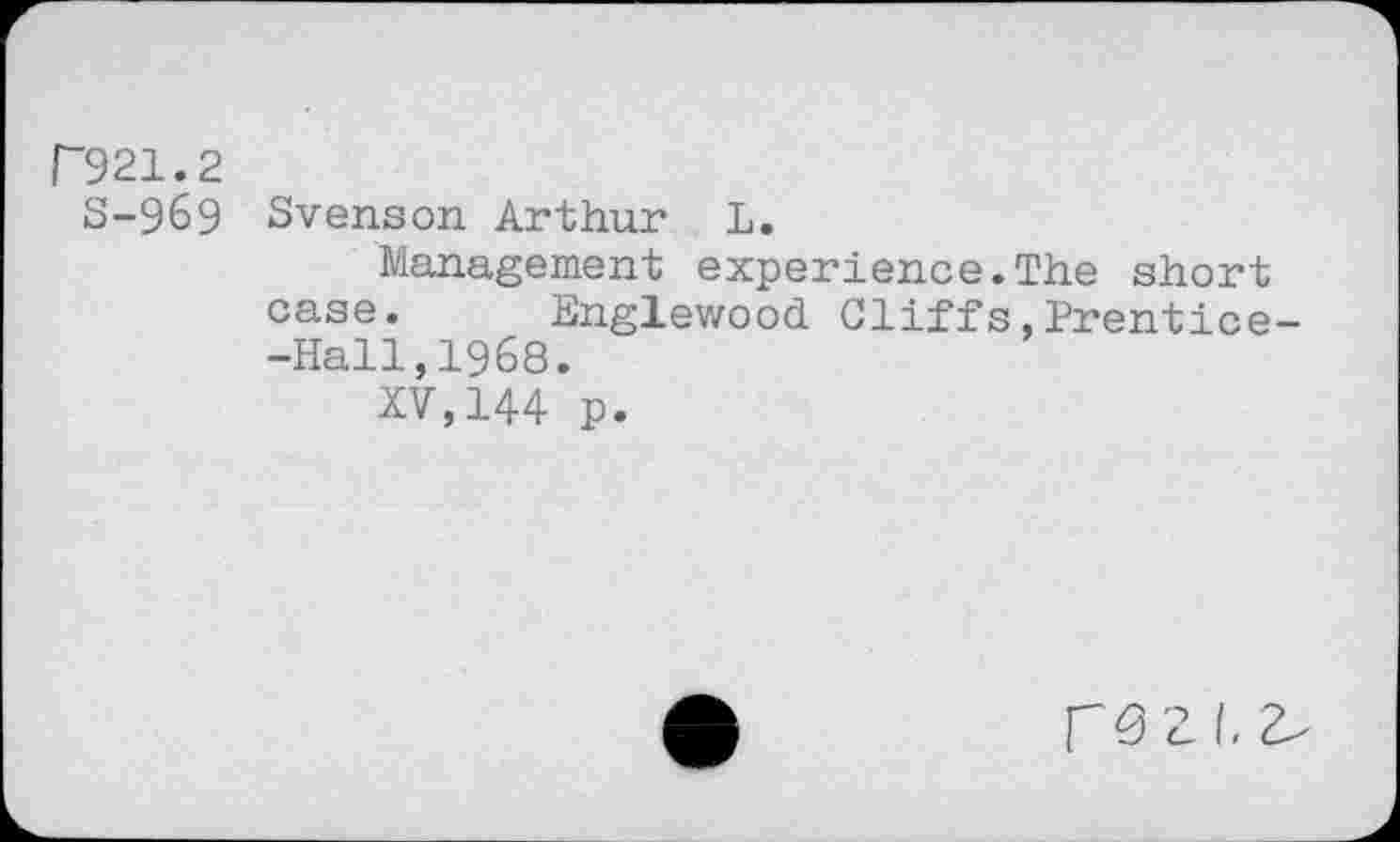 ﻿P921.2
S-969 Svenson Arthur L.
Management experience.The short case. Englewood Cliffs,Prentice--Hall,1968.
XV,144 p.